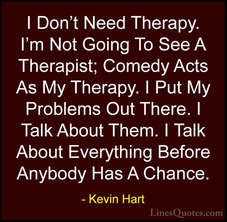 Kevin Hart Quotes (194) - I Don't Need Therapy. I'm Not Going To ... - QuotesI Don't Need Therapy. I'm Not Going To See A Therapist; Comedy Acts As My Therapy. I Put My Problems Out There. I Talk About Them. I Talk About Everything Before Anybody Has A Chance.