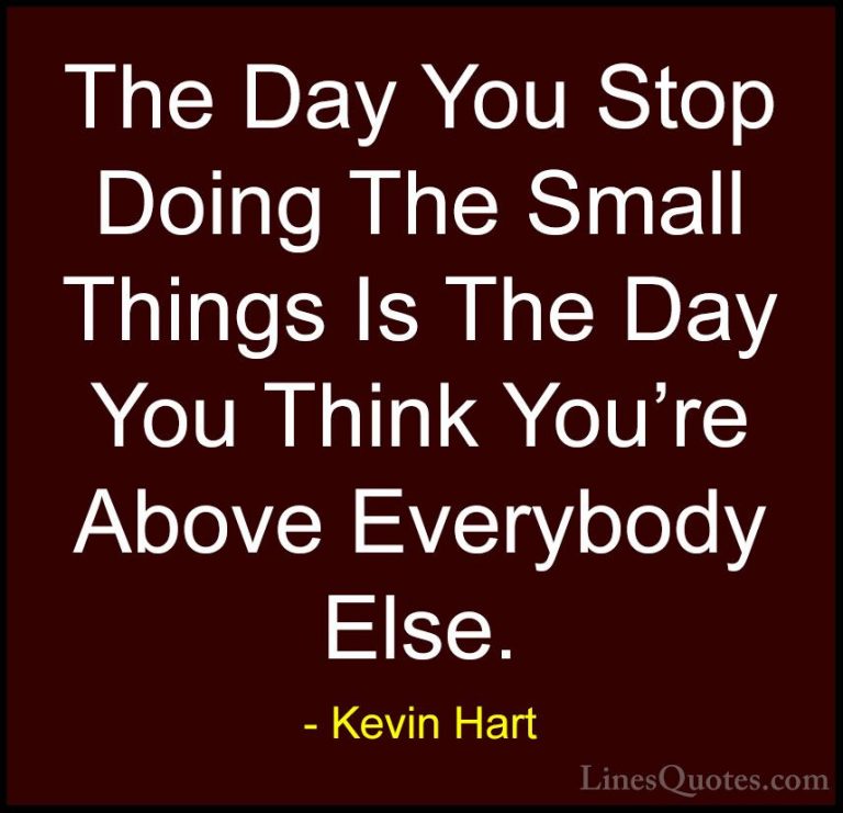 Kevin Hart Quotes (23) - The Day You Stop Doing The Small Things ... - QuotesThe Day You Stop Doing The Small Things Is The Day You Think You're Above Everybody Else.