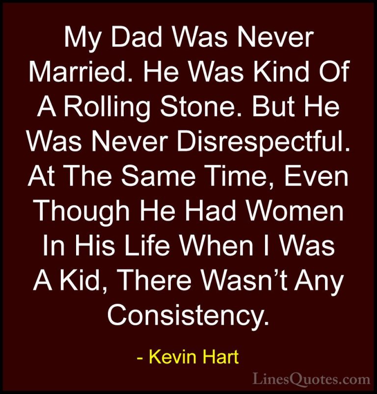 Kevin Hart Quotes (26) - My Dad Was Never Married. He Was Kind Of... - QuotesMy Dad Was Never Married. He Was Kind Of A Rolling Stone. But He Was Never Disrespectful. At The Same Time, Even Though He Had Women In His Life When I Was A Kid, There Wasn't Any Consistency.