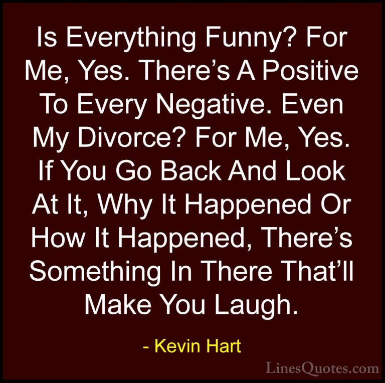 Kevin Hart Quotes (30) - Is Everything Funny? For Me, Yes. There'... - QuotesIs Everything Funny? For Me, Yes. There's A Positive To Every Negative. Even My Divorce? For Me, Yes. If You Go Back And Look At It, Why It Happened Or How It Happened, There's Something In There That'll Make You Laugh.