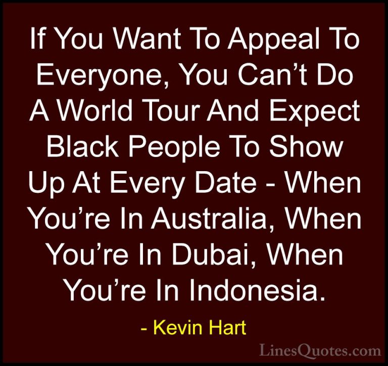 Kevin Hart Quotes (39) - If You Want To Appeal To Everyone, You C... - QuotesIf You Want To Appeal To Everyone, You Can't Do A World Tour And Expect Black People To Show Up At Every Date - When You're In Australia, When You're In Dubai, When You're In Indonesia.
