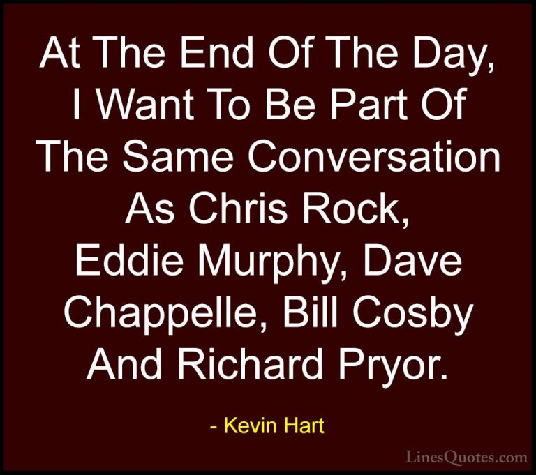 Kevin Hart Quotes (44) - At The End Of The Day, I Want To Be Part... - QuotesAt The End Of The Day, I Want To Be Part Of The Same Conversation As Chris Rock, Eddie Murphy, Dave Chappelle, Bill Cosby And Richard Pryor.