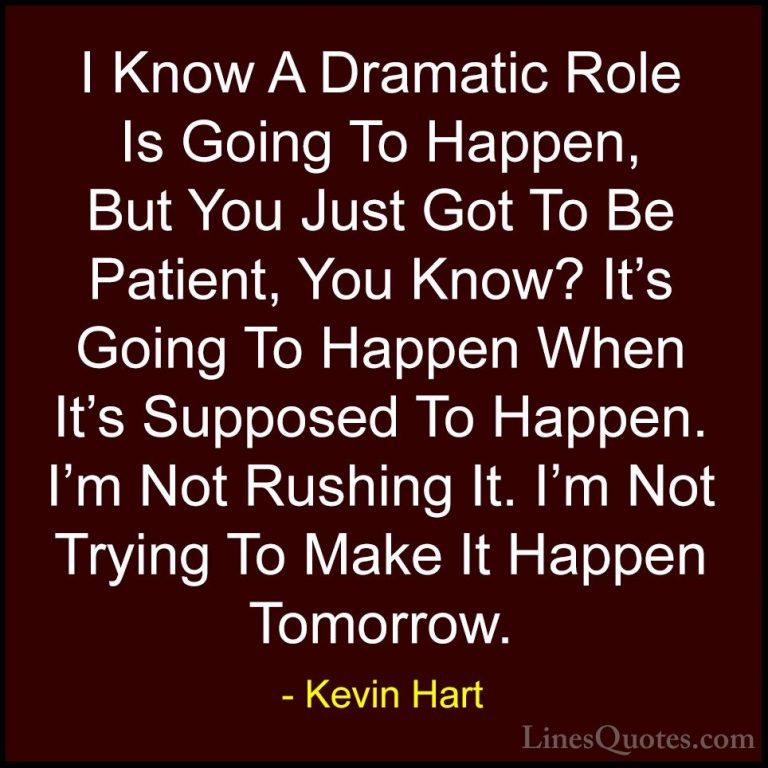 Kevin Hart Quotes (50) - I Know A Dramatic Role Is Going To Happe... - QuotesI Know A Dramatic Role Is Going To Happen, But You Just Got To Be Patient, You Know? It's Going To Happen When It's Supposed To Happen. I'm Not Rushing It. I'm Not Trying To Make It Happen Tomorrow.