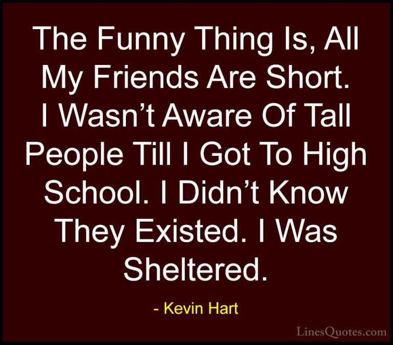 Kevin Hart Quotes (56) - The Funny Thing Is, All My Friends Are S... - QuotesThe Funny Thing Is, All My Friends Are Short. I Wasn't Aware Of Tall People Till I Got To High School. I Didn't Know They Existed. I Was Sheltered.
