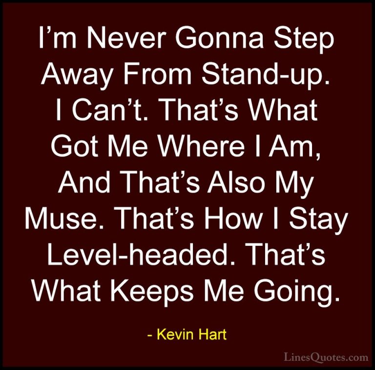 Kevin Hart Quotes (59) - I'm Never Gonna Step Away From Stand-up.... - QuotesI'm Never Gonna Step Away From Stand-up. I Can't. That's What Got Me Where I Am, And That's Also My Muse. That's How I Stay Level-headed. That's What Keeps Me Going.