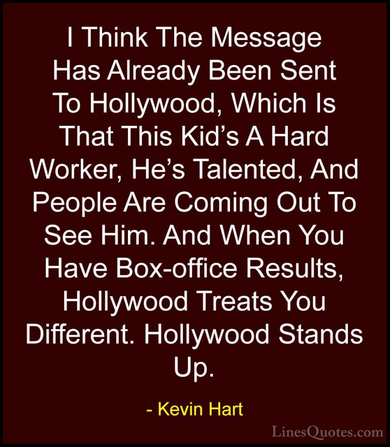 Kevin Hart Quotes (63) - I Think The Message Has Already Been Sen... - QuotesI Think The Message Has Already Been Sent To Hollywood, Which Is That This Kid's A Hard Worker, He's Talented, And People Are Coming Out To See Him. And When You Have Box-office Results, Hollywood Treats You Different. Hollywood Stands Up.