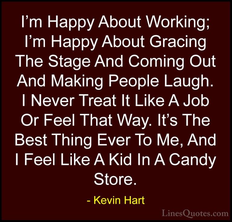 Kevin Hart Quotes (74) - I'm Happy About Working; I'm Happy About... - QuotesI'm Happy About Working; I'm Happy About Gracing The Stage And Coming Out And Making People Laugh. I Never Treat It Like A Job Or Feel That Way. It's The Best Thing Ever To Me, And I Feel Like A Kid In A Candy Store.