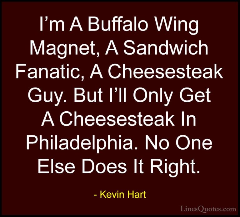 Kevin Hart Quotes (85) - I'm A Buffalo Wing Magnet, A Sandwich Fa... - QuotesI'm A Buffalo Wing Magnet, A Sandwich Fanatic, A Cheesesteak Guy. But I'll Only Get A Cheesesteak In Philadelphia. No One Else Does It Right.