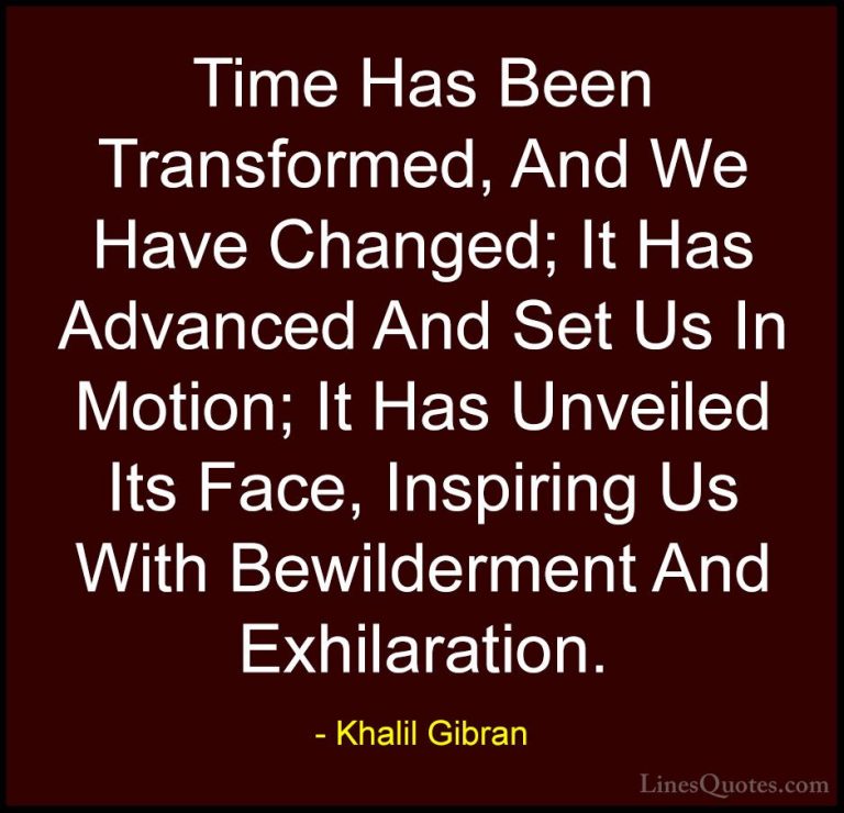 Khalil Gibran Quotes (100) - Time Has Been Transformed, And We Ha... - QuotesTime Has Been Transformed, And We Have Changed; It Has Advanced And Set Us In Motion; It Has Unveiled Its Face, Inspiring Us With Bewilderment And Exhilaration.