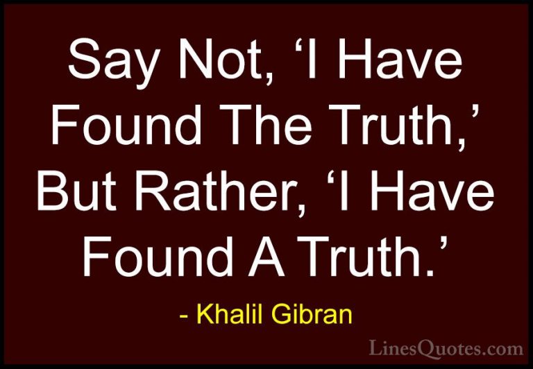 Khalil Gibran Quotes (104) - Say Not, 'I Have Found The Truth,' B... - QuotesSay Not, 'I Have Found The Truth,' But Rather, 'I Have Found A Truth.'