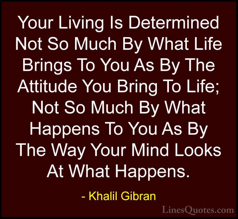 Khalil Gibran Quotes (13) - Your Living Is Determined Not So Much... - QuotesYour Living Is Determined Not So Much By What Life Brings To You As By The Attitude You Bring To Life; Not So Much By What Happens To You As By The Way Your Mind Looks At What Happens.