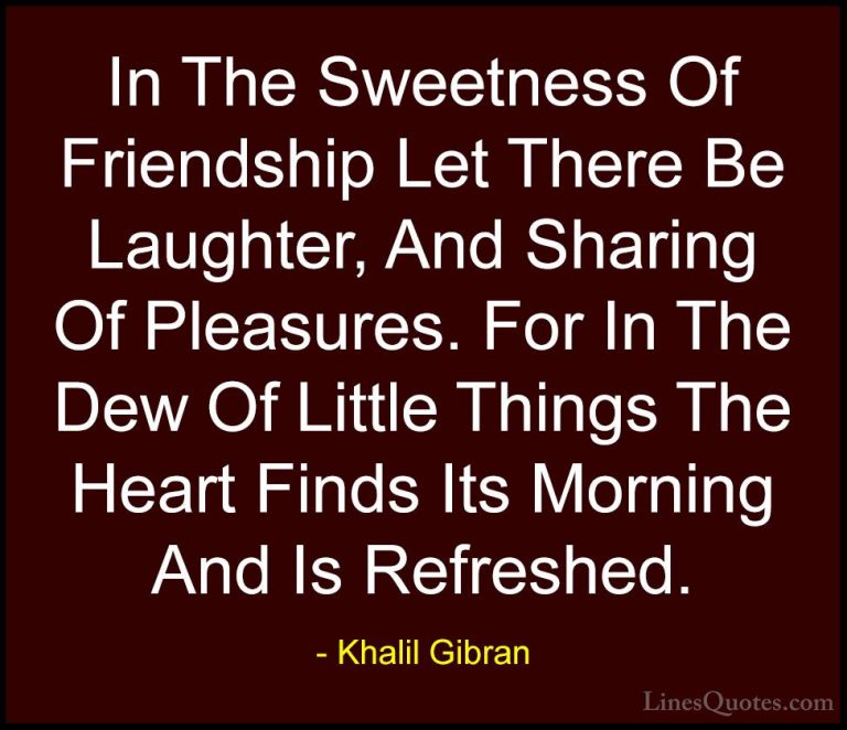 Khalil Gibran Quotes (2) - In The Sweetness Of Friendship Let The... - QuotesIn The Sweetness Of Friendship Let There Be Laughter, And Sharing Of Pleasures. For In The Dew Of Little Things The Heart Finds Its Morning And Is Refreshed.