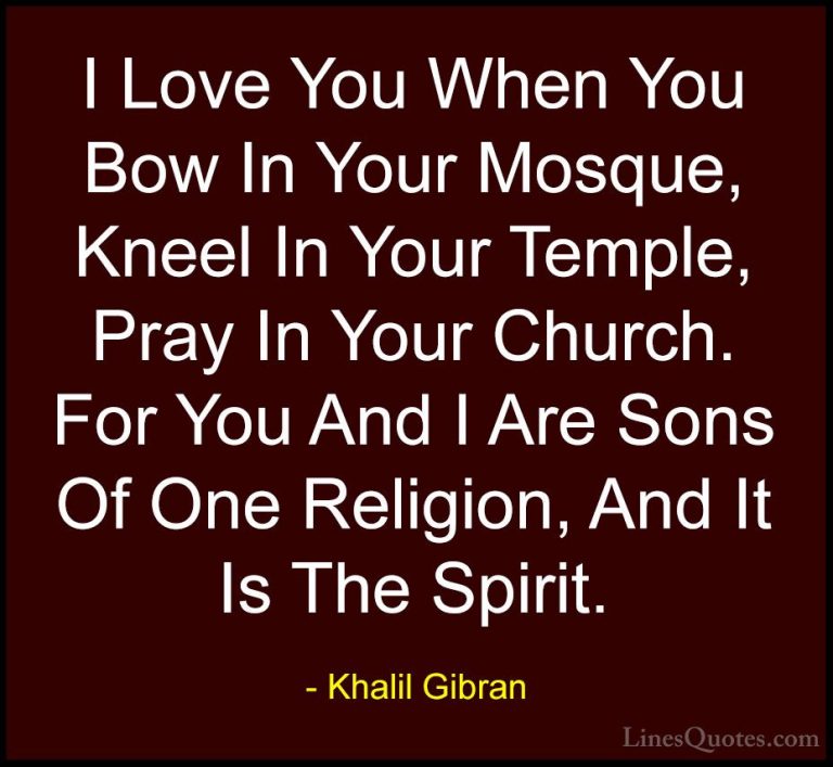 Khalil Gibran Quotes (22) - I Love You When You Bow In Your Mosqu... - QuotesI Love You When You Bow In Your Mosque, Kneel In Your Temple, Pray In Your Church. For You And I Are Sons Of One Religion, And It Is The Spirit.