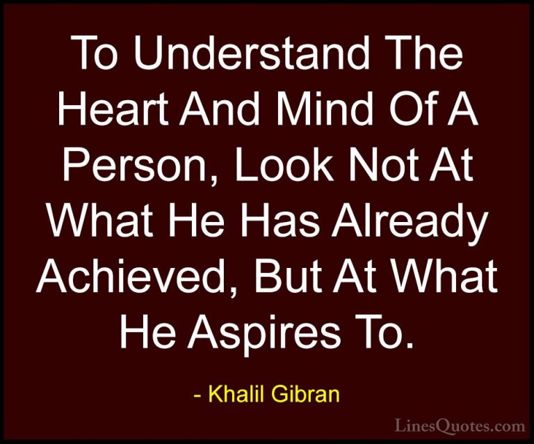 Khalil Gibran Quotes (23) - To Understand The Heart And Mind Of A... - QuotesTo Understand The Heart And Mind Of A Person, Look Not At What He Has Already Achieved, But At What He Aspires To.