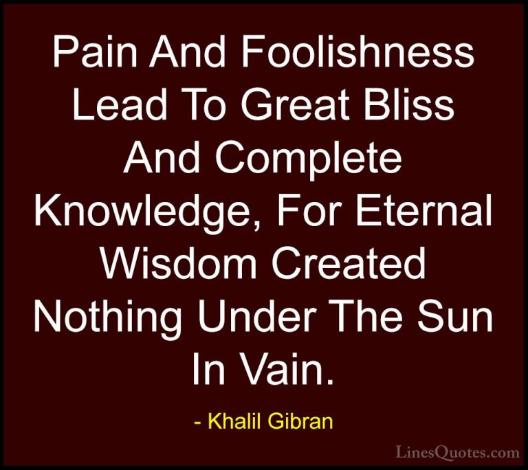 Khalil Gibran Quotes (26) - Pain And Foolishness Lead To Great Bl... - QuotesPain And Foolishness Lead To Great Bliss And Complete Knowledge, For Eternal Wisdom Created Nothing Under The Sun In Vain.