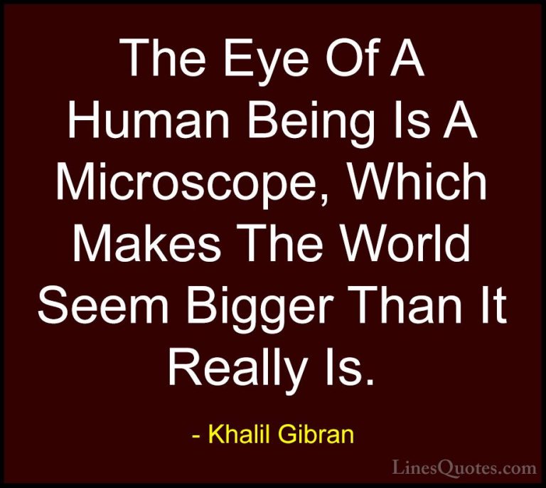 Khalil Gibran Quotes (27) - The Eye Of A Human Being Is A Microsc... - QuotesThe Eye Of A Human Being Is A Microscope, Which Makes The World Seem Bigger Than It Really Is.