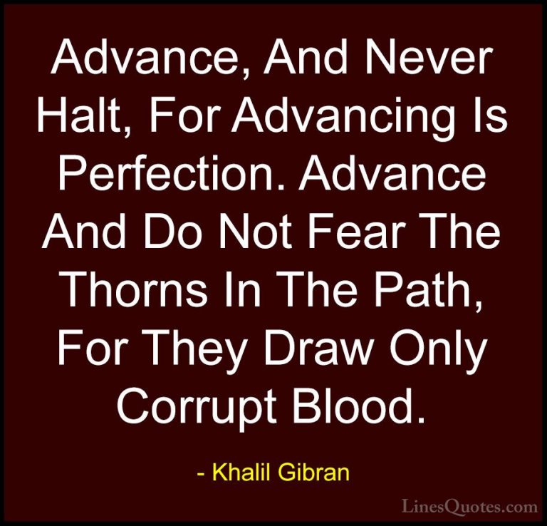 Khalil Gibran Quotes (30) - Advance, And Never Halt, For Advancin... - QuotesAdvance, And Never Halt, For Advancing Is Perfection. Advance And Do Not Fear The Thorns In The Path, For They Draw Only Corrupt Blood.