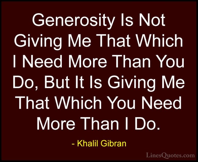 Khalil Gibran Quotes (32) - Generosity Is Not Giving Me That Whic... - QuotesGenerosity Is Not Giving Me That Which I Need More Than You Do, But It Is Giving Me That Which You Need More Than I Do.