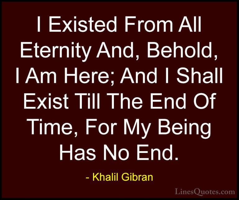 Khalil Gibran Quotes (37) - I Existed From All Eternity And, Beho... - QuotesI Existed From All Eternity And, Behold, I Am Here; And I Shall Exist Till The End Of Time, For My Being Has No End.