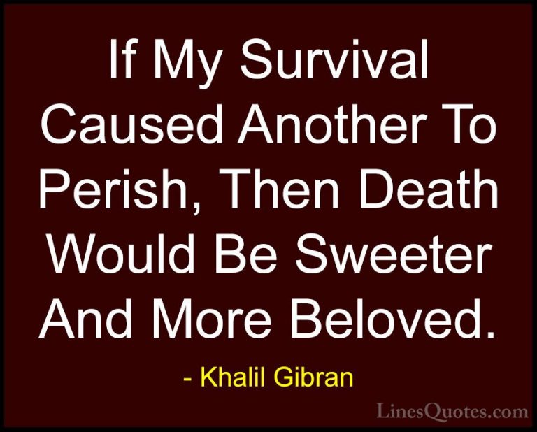 Khalil Gibran Quotes (46) - If My Survival Caused Another To Peri... - QuotesIf My Survival Caused Another To Perish, Then Death Would Be Sweeter And More Beloved.