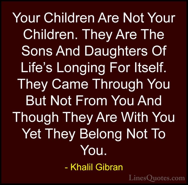 Khalil Gibran Quotes (50) - Your Children Are Not Your Children. ... - QuotesYour Children Are Not Your Children. They Are The Sons And Daughters Of Life's Longing For Itself. They Came Through You But Not From You And Though They Are With You Yet They Belong Not To You.