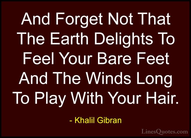 Khalil Gibran Quotes (55) - And Forget Not That The Earth Delight... - QuotesAnd Forget Not That The Earth Delights To Feel Your Bare Feet And The Winds Long To Play With Your Hair.