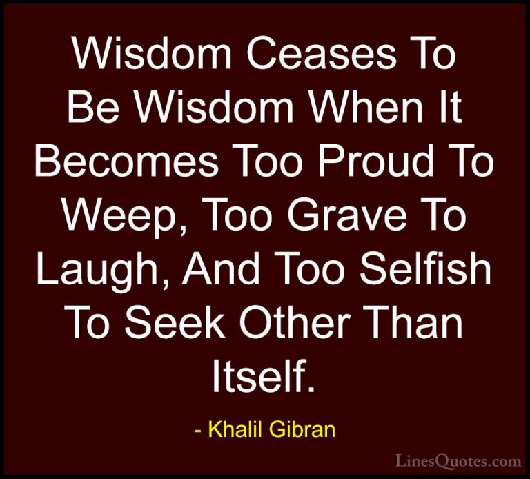 Khalil Gibran Quotes (57) - Wisdom Ceases To Be Wisdom When It Be... - QuotesWisdom Ceases To Be Wisdom When It Becomes Too Proud To Weep, Too Grave To Laugh, And Too Selfish To Seek Other Than Itself.