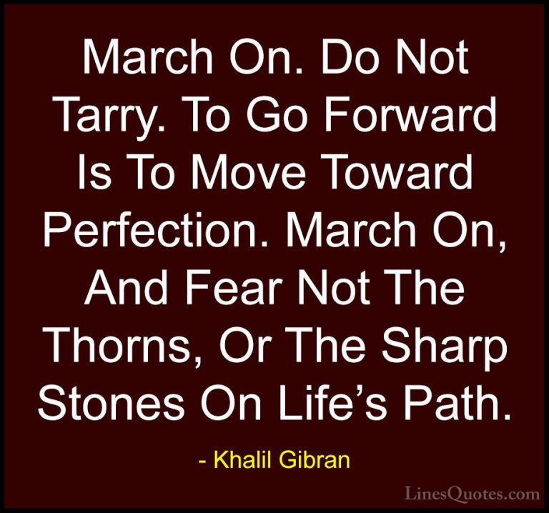 Khalil Gibran Quotes (59) - March On. Do Not Tarry. To Go Forward... - QuotesMarch On. Do Not Tarry. To Go Forward Is To Move Toward Perfection. March On, And Fear Not The Thorns, Or The Sharp Stones On Life's Path.