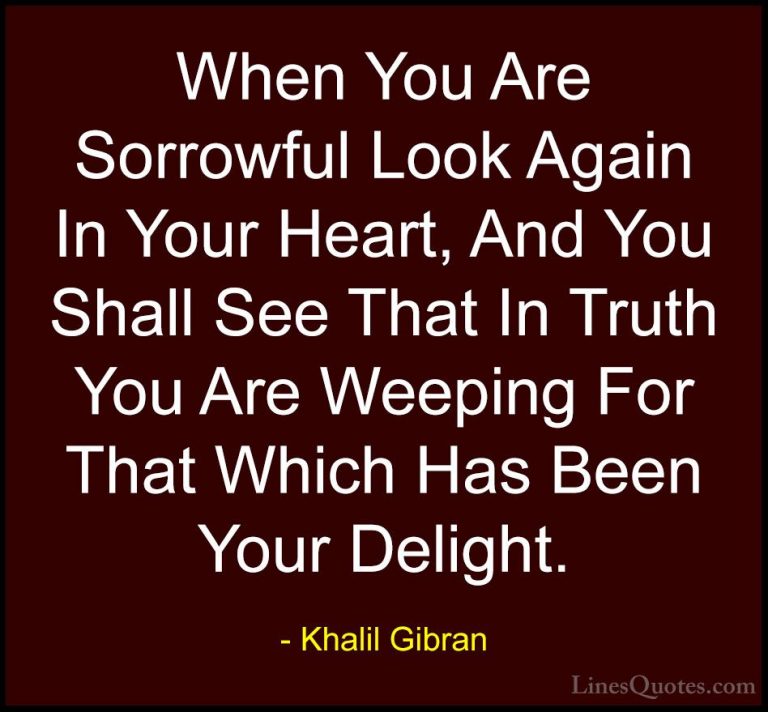 Khalil Gibran Quotes (60) - When You Are Sorrowful Look Again In ... - QuotesWhen You Are Sorrowful Look Again In Your Heart, And You Shall See That In Truth You Are Weeping For That Which Has Been Your Delight.