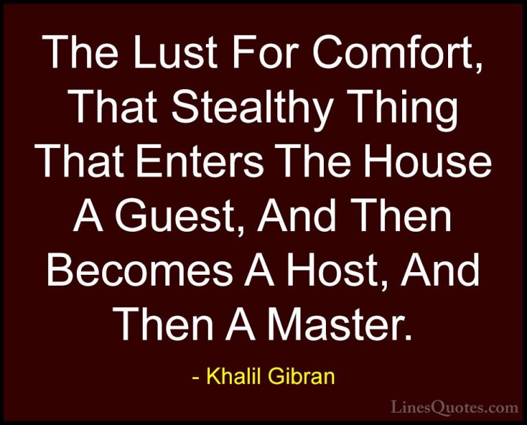 Khalil Gibran Quotes (63) - The Lust For Comfort, That Stealthy T... - QuotesThe Lust For Comfort, That Stealthy Thing That Enters The House A Guest, And Then Becomes A Host, And Then A Master.
