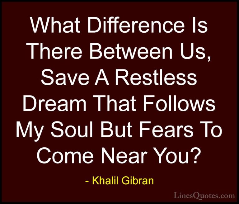 Khalil Gibran Quotes (71) - What Difference Is There Between Us, ... - QuotesWhat Difference Is There Between Us, Save A Restless Dream That Follows My Soul But Fears To Come Near You?