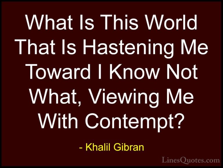 Khalil Gibran Quotes (74) - What Is This World That Is Hastening ... - QuotesWhat Is This World That Is Hastening Me Toward I Know Not What, Viewing Me With Contempt?