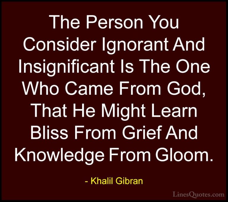 Khalil Gibran Quotes (76) - The Person You Consider Ignorant And ... - QuotesThe Person You Consider Ignorant And Insignificant Is The One Who Came From God, That He Might Learn Bliss From Grief And Knowledge From Gloom.