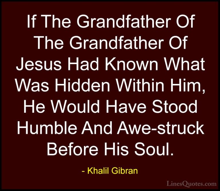 Khalil Gibran Quotes (77) - If The Grandfather Of The Grandfather... - QuotesIf The Grandfather Of The Grandfather Of Jesus Had Known What Was Hidden Within Him, He Would Have Stood Humble And Awe-struck Before His Soul.