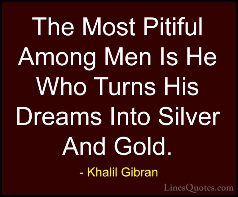 Khalil Gibran Quotes (82) - The Most Pitiful Among Men Is He Who ... - QuotesThe Most Pitiful Among Men Is He Who Turns His Dreams Into Silver And Gold.