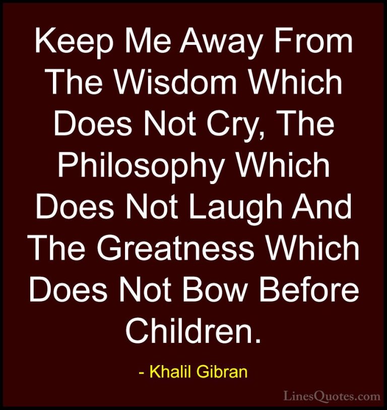 Khalil Gibran Quotes (88) - Keep Me Away From The Wisdom Which Do... - QuotesKeep Me Away From The Wisdom Which Does Not Cry, The Philosophy Which Does Not Laugh And The Greatness Which Does Not Bow Before Children.