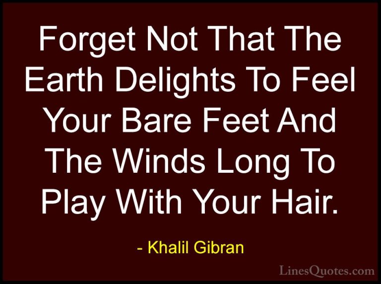 Khalil Gibran Quotes (9) - Forget Not That The Earth Delights To ... - QuotesForget Not That The Earth Delights To Feel Your Bare Feet And The Winds Long To Play With Your Hair.