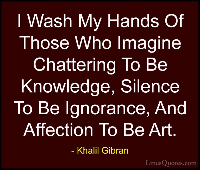 Khalil Gibran Quotes (90) - I Wash My Hands Of Those Who Imagine ... - QuotesI Wash My Hands Of Those Who Imagine Chattering To Be Knowledge, Silence To Be Ignorance, And Affection To Be Art.