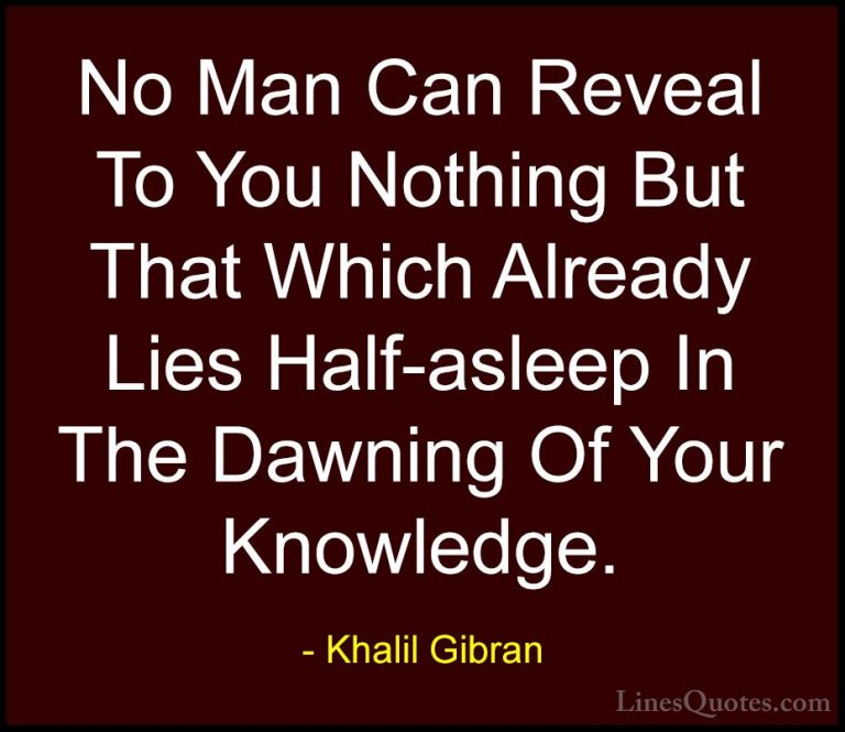 Khalil Gibran Quotes (96) - No Man Can Reveal To You Nothing But ... - QuotesNo Man Can Reveal To You Nothing But That Which Already Lies Half-asleep In The Dawning Of Your Knowledge.