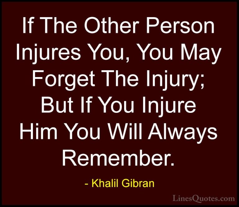 Khalil Gibran Quotes (97) - If The Other Person Injures You, You ... - QuotesIf The Other Person Injures You, You May Forget The Injury; But If You Injure Him You Will Always Remember.