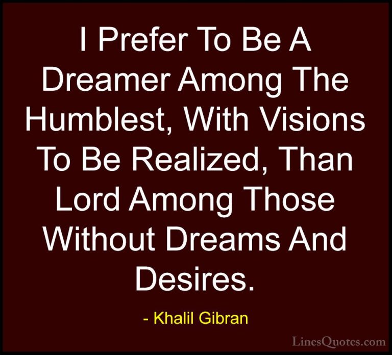 Khalil Gibran Quotes (98) - I Prefer To Be A Dreamer Among The Hu... - QuotesI Prefer To Be A Dreamer Among The Humblest, With Visions To Be Realized, Than Lord Among Those Without Dreams And Desires.