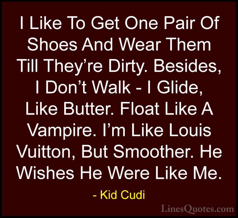 Kid Cudi Quotes (13) - I Like To Get One Pair Of Shoes And Wear T... - QuotesI Like To Get One Pair Of Shoes And Wear Them Till They're Dirty. Besides, I Don't Walk - I Glide, Like Butter. Float Like A Vampire. I'm Like Louis Vuitton, But Smoother. He Wishes He Were Like Me.