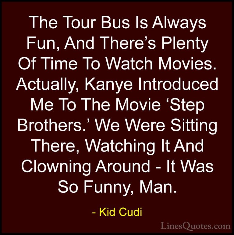 Kid Cudi Quotes (14) - The Tour Bus Is Always Fun, And There's Pl... - QuotesThe Tour Bus Is Always Fun, And There's Plenty Of Time To Watch Movies. Actually, Kanye Introduced Me To The Movie 'Step Brothers.' We Were Sitting There, Watching It And Clowning Around - It Was So Funny, Man.
