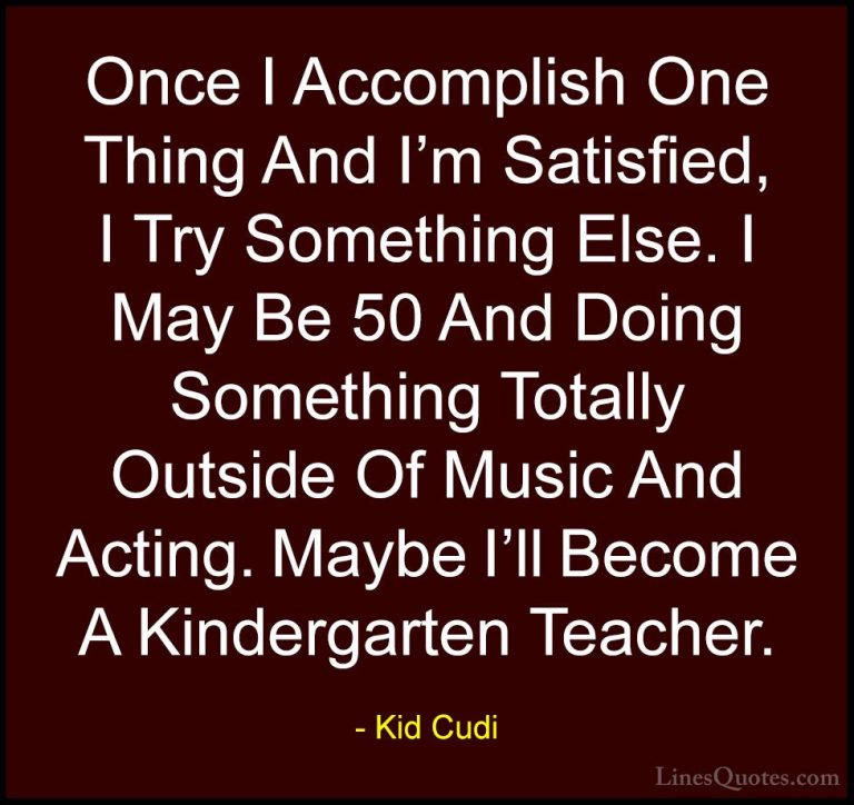 Kid Cudi Quotes (17) - Once I Accomplish One Thing And I'm Satisf... - QuotesOnce I Accomplish One Thing And I'm Satisfied, I Try Something Else. I May Be 50 And Doing Something Totally Outside Of Music And Acting. Maybe I'll Become A Kindergarten Teacher.