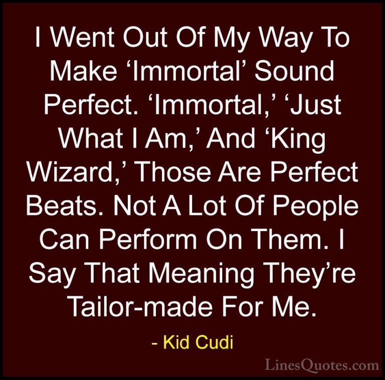 Kid Cudi Quotes (19) - I Went Out Of My Way To Make 'Immortal' So... - QuotesI Went Out Of My Way To Make 'Immortal' Sound Perfect. 'Immortal,' 'Just What I Am,' And 'King Wizard,' Those Are Perfect Beats. Not A Lot Of People Can Perform On Them. I Say That Meaning They're Tailor-made For Me.