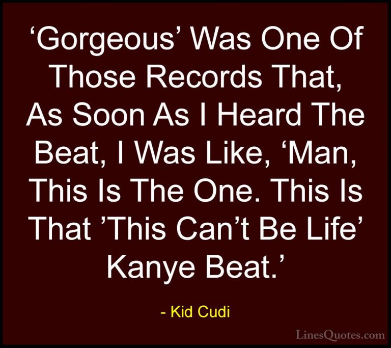 Kid Cudi Quotes (20) - 'Gorgeous' Was One Of Those Records That, ... - Quotes'Gorgeous' Was One Of Those Records That, As Soon As I Heard The Beat, I Was Like, 'Man, This Is The One. This Is That 'This Can't Be Life' Kanye Beat.'