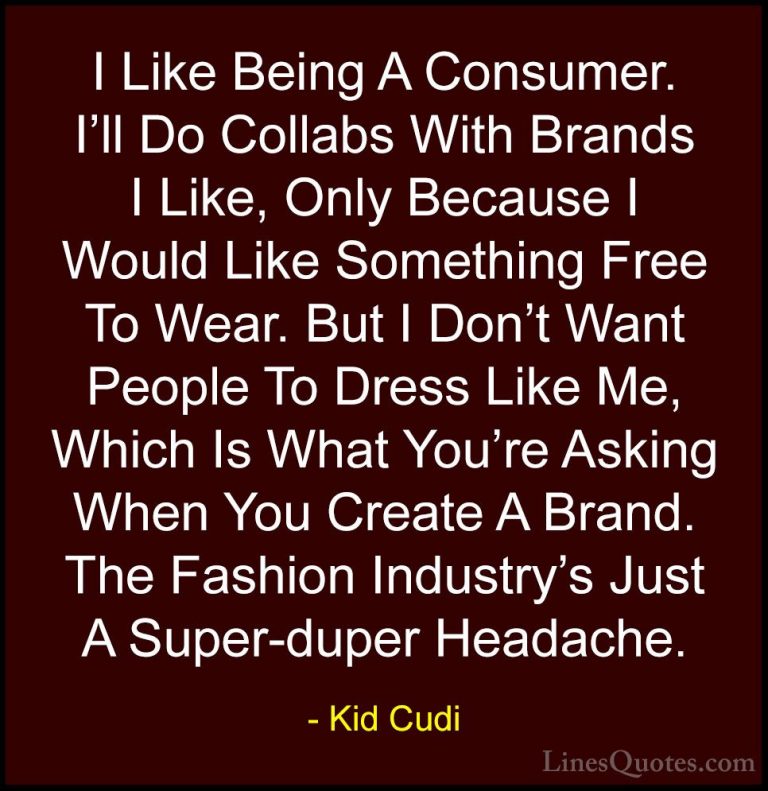Kid Cudi Quotes (22) - I Like Being A Consumer. I'll Do Collabs W... - QuotesI Like Being A Consumer. I'll Do Collabs With Brands I Like, Only Because I Would Like Something Free To Wear. But I Don't Want People To Dress Like Me, Which Is What You're Asking When You Create A Brand. The Fashion Industry's Just A Super-duper Headache.
