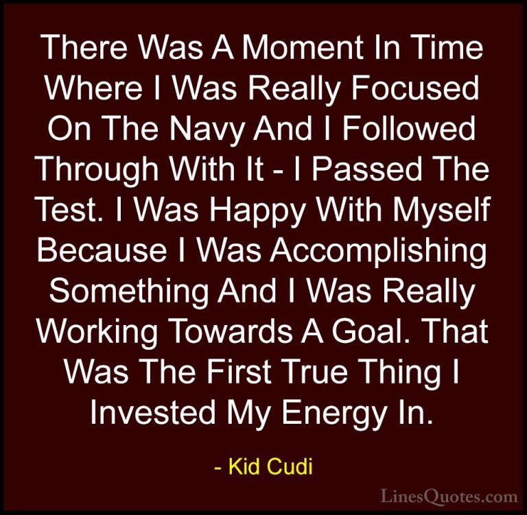 Kid Cudi Quotes (5) - There Was A Moment In Time Where I Was Real... - QuotesThere Was A Moment In Time Where I Was Really Focused On The Navy And I Followed Through With It - I Passed The Test. I Was Happy With Myself Because I Was Accomplishing Something And I Was Really Working Towards A Goal. That Was The First True Thing I Invested My Energy In.