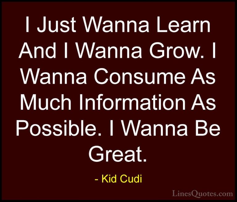 Kid Cudi Quotes (7) - I Just Wanna Learn And I Wanna Grow. I Wann... - QuotesI Just Wanna Learn And I Wanna Grow. I Wanna Consume As Much Information As Possible. I Wanna Be Great.