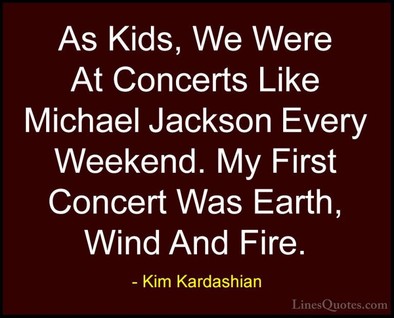 Kim Kardashian Quotes (103) - As Kids, We Were At Concerts Like M... - QuotesAs Kids, We Were At Concerts Like Michael Jackson Every Weekend. My First Concert Was Earth, Wind And Fire.